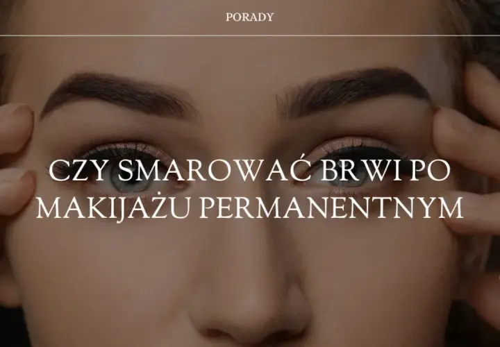 Czy smarować brwi po makijażu permanentnym? Ważne wskazówki